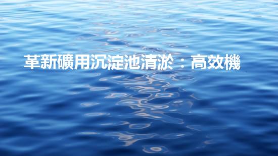 革新礦用沉淀池清淤：高效機械設(shè)備的未來？